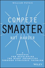 Compete Smarter, Not Harder : A Process for Developing the Right Priorities Through Strategic Thinking cover image