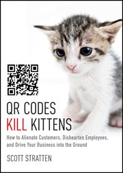 QR Codes Kill Kittens : How to Alienate Customers, Dishearten Employees, and Drive Your Business into the Ground cover image