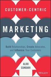 Customer-Centric Marketing : Build Relationships, Create Advocates, and Influence Your Customers cover image