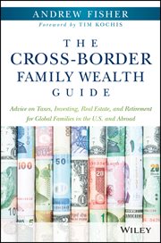 The Cross-Border Family Wealth Guide : Advice on Taxes, Investing, Real Estate, and Retirement for Global Families in the U.S. and Abroad cover image