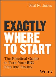 Exactly Where to Start : The Practical Guide to Turn Your BIG Idea into Reality cover image