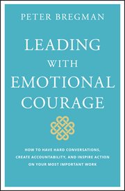 Leading With Emotional Courage : How to Have Hard Conversations, Create Accountability, and Inspire Action on Your Most Important Wor cover image