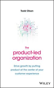 The Product-Led Organization : Drive Growth By Putting Product at the Center of Your Customer Experience cover image
