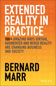 Extended Reality in Practice : 100+ Amazing Ways Virtual, Augmented and Mixed Reality Are Changing Business and Society cover image