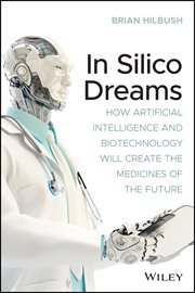 In Silico Dreams : How Artificial Intelligence and Biotechnology Will Create the Medicines of the Future cover image
