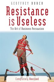 Resistance Is Useless : The Art of Business Persuasion cover image