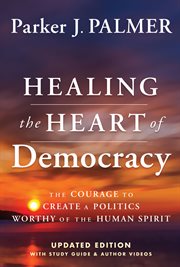 Healing the Heart of Democracy : The Courage to Create a Politics Worthy of the Human Spirit cover image