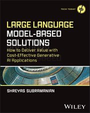 Large Language Model-Based Solutions : How to Deliver Value with Cost-Effective Generative AI Applications cover image
