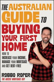 The Australian Guide to Buying Your First Home : How to Increase Your Income, Manage Your Mortgage and Get Debt-free cover image