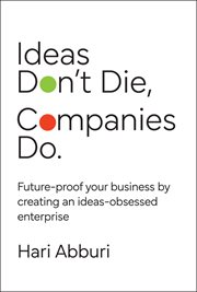 Ideas Don't Die. Companies Do. : Future-proof Your Business By Creating an Ideas-obsessed Enterprise cover image
