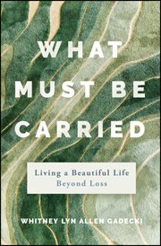 What Must Be Carried : Living a Beautiful Life Beyond Loss cover image