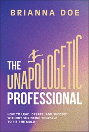 The Unapologetic Professional : How To Lead, Create, And Succeed Without Shrinking Yourself To Fit The Mold cover image