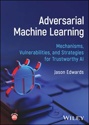 Adversarial Machine Learning : Mechanisms, Vulnerabilities, and Strategies for Trustworthy AI cover image