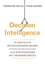 Decision Intelligence : Ki-gestützte Entscheidungsfindung in Teams und Organisationen Als Strategischer Wettbewerbsvorteil cover image