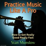 Practice music like a pro. How to Get Really Good Really Fast cover image