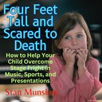 Four feet tall and scared to death. How to Help Your Child Overcome Stage-Fright in Music, Sports, and Presentations cover image