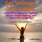 Get stronger, live longer. 500 Affirmations for Optimal Health, Rapid Healing, and Maximum Longevity cover image