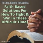 Felicia harris presents: faith-based solutions for how to fight & win in these difficult times cover image