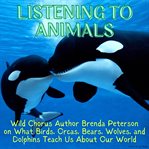 Listening to Animals : Wild Chorus Author Brenda Peterson On What Birds, Orcas, Bears, Wolves, and D cover image