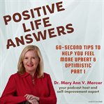 Positive Life Answers : 60-Second Tips To Help You Feel More Upbeat & Optimistic. Part 1. Positive Life Answers cover image