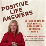 Positive Life Answers : 60-Second Tips To Help You Feel More Upbeat & Optimistic. Part 2. Positive Life Answers cover image