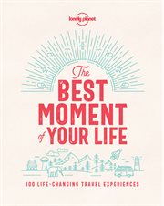 The best moment of your life : 100 life-changing travel experiences cover image
