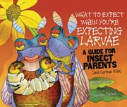 What to expect when you're expecting larvae: a guide for insect parents (and curious kids) cover image
