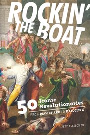 Rockin' the boat : 50 iconic rebels and revolutionaries : from Joan of Arc to Malcolm X cover image