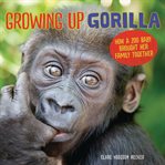 Growing up gorilla. How a Zoo Baby Brought Her Family Together cover image