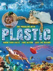 The problem with plastic : know your facts, take action, save the oceans cover image