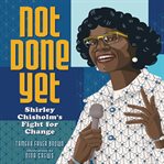 Not Done Yet : Shirley Chisholm's Fight for Change cover image