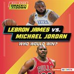 Lebron James vs. Michael Jordan : Who Would Win? cover image