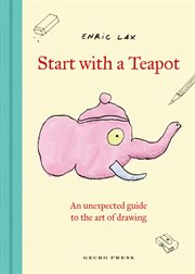 Start With a Teapot : An Unexpected Guide To The Art Of Drawing cover image