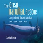 The Great Narwhal Rescue : Saving the Arctic Ocean's Narwhals cover image