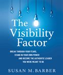 The visibility factor. Break Through Your Fears, Stand in Your Own Power and Become the Authentic Leader You Were Meant to cover image