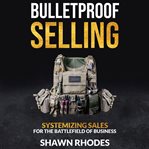 Bulletproof selling. Systemizing Sales for the Battlefield of Business cover image