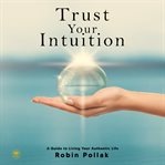 Trust your intuition : A Guide to Living Your Authentic Life cover image