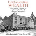 First Generation Wealth : Three Guiding Principles for Long-Lasting Wealth and an Enduring Family Legacy cover image