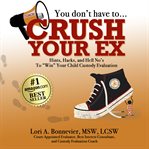You Don't Have to Crush Your Ex : Hints, Hacks, and Hell-No's to "Win" Your Custody Evaluation cover image