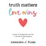 Truth Matters, Love Wins : A Memoir of Choosing Faith over Fear in the Face of False Accusations cover image