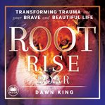 Root, Rise, Roar : Transforming Trauma Into Your Brave and Beautiful Life cover image
