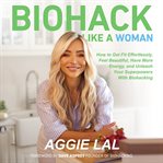 Biohack Like a Woman : How to Get Fit Effortlessly, Feel Beautiful, Have More Energy, and Unleash Your Superpowers With Bio cover image