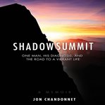 Shadow Summit : One Man, His Diagnosis, and the Road to a Vibrant Life cover image