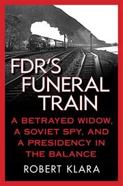 FDR's Funeral Train : A Betrayed Widow, a Soviet Spy, and a Presidency in the Balance cover image