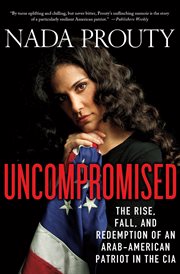 Uncompromised: The Rise, Fall, and Redemption of an Arab-American Patriot in the CIA : The Rise, Fall, and Redemption of an Arab cover image