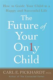 The Future of Your Only Child : How to Guide Your Child to a Happy and Successful Life cover image