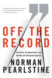 Off the Record : The Press, the Government, and the War over Anonymous Sources cover image