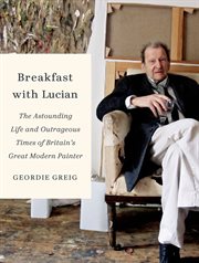 Breakfast with Lucian : the astounding life and outrageous times of Britain's great modern painter cover image