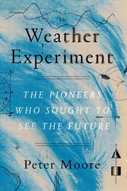 The Weather Experiment : The Pioneers Who Sought to See the Future cover image