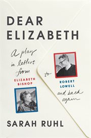 Dear Elizabeth: A Play in Letters from Elizabeth Bishop to Robert Lowell and Back Again : A Play in Letters from Elizabeth Bishop to Robert Lowell and Back Again cover image